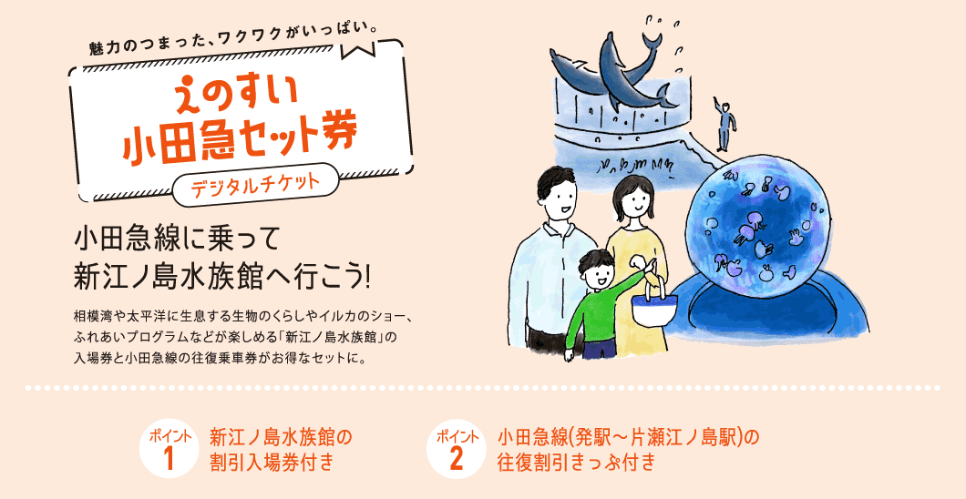 魅力のつまった、ワクワクがいっぱい。小田急線に乗って新江ノ島水族館へ行こう!相模湾や太平洋に生息する生物のくらしやイルカのショー、ふれあいプログラムなどが楽しめる「新江ノ島水族館」の入場券と小田急線の往復乗車券がお得なセットに。ポイント1新江ノ島水族館の割引入場券付きポイント2小田急線(発駅~片瀬江ノ島駅)の往復割引きっぷ付き