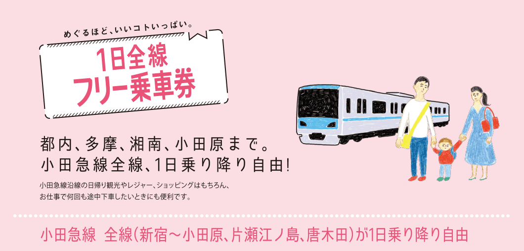 めぐるほど、いいコトいっぱい。1日全線フリー乗車券都内、多摩、湘南、小田原まで。小田急線全線、1日乗り降り自由!小田急線沿線の日帰り観光やレジャー、ショッピングはもちろん、お仕事で何回も途中下車したいときにも便利です。